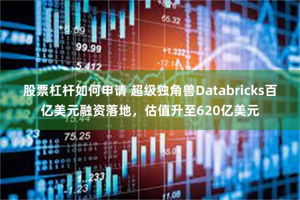 股票杠杆如何申请 超级独角兽Databricks百亿美元融资落地，估值升至620亿美元