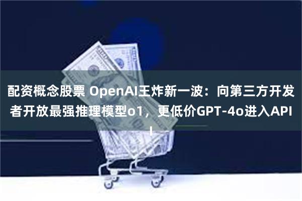 配资概念股票 OpenAI王炸新一波：向第三方开发者开放最强推理模型o1，更低价GPT-4o进入API