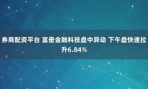 券商配资平台 富册金融科技盘中异动 下午盘快速拉升6.84%