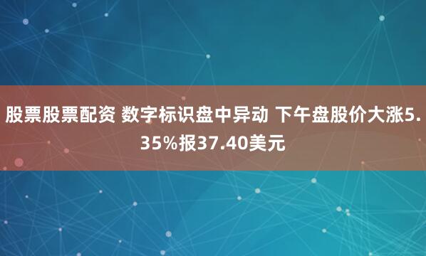 股票股票配资 数字标识盘中异动 下午盘股价大涨5.35%报37.40美元