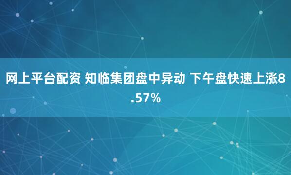 网上平台配资 知临集团盘中异动 下午盘快速上涨8.57%