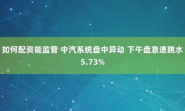 如何配资能监管 中汽系统盘中异动 下午盘急速跳水5.73%