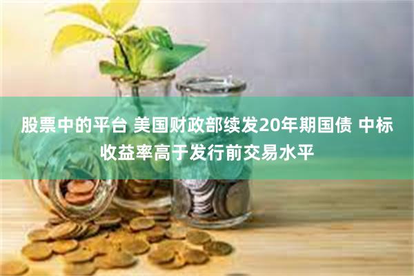 股票中的平台 美国财政部续发20年期国债 中标收益率高于发行前交易水平