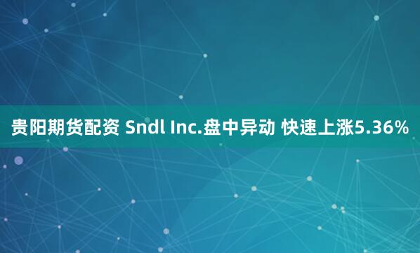 贵阳期货配资 Sndl Inc.盘中异动 快速上涨5.36%