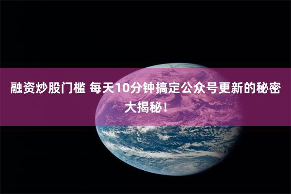 融资炒股门槛 每天10分钟搞定公众号更新的秘密大揭秘！