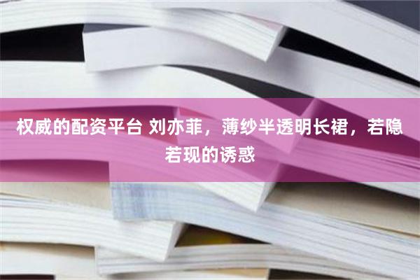 权威的配资平台 刘亦菲，薄纱半透明长裙，若隐若现的诱惑