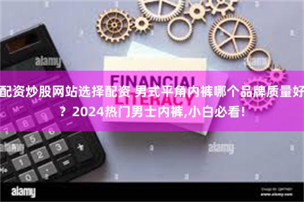 配资炒股网站选择配资 男式平角内裤哪个品牌质量好？2024热门男士内裤,小白必看!