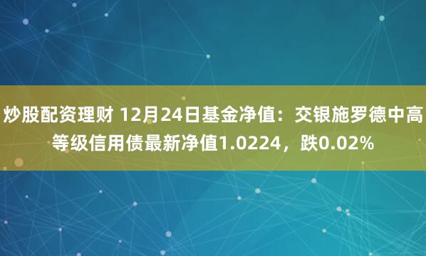 炒股配资理财 12月24日基金净值：交银施罗德中高等级信用债最新净值1.0224，跌0.02%