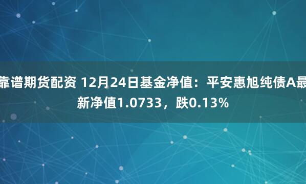 靠谱期货配资 12月24日基金净值：平安惠旭纯债A最新净值1.0733，跌0.13%