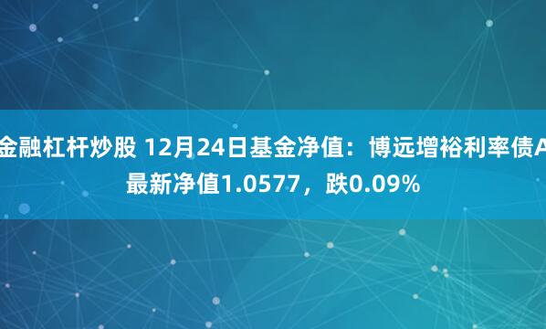 金融杠杆炒股 12月24日基金净值：博远增裕利率债A最新净值1.0577，跌0.09%