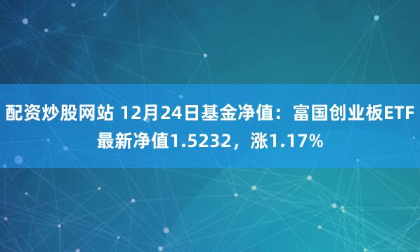 配资炒股网站 12月24日基金净值：富国创业板ETF最新净值1.5232，涨1.17%