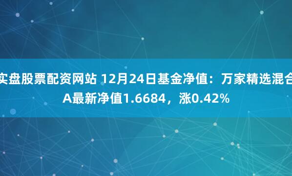 实盘股票配资网站 12月24日基金净值：万家精选混合A最新净值1.6684，涨0.42%