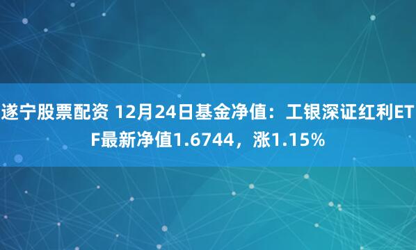 遂宁股票配资 12月24日基金净值：工银深证红利ETF最新净值1.6744，涨1.15%