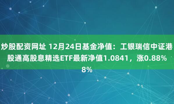 炒股配资网址 12月24日基金净值：工银瑞信中证港股通高股息精选ETF最新净值1.0841，涨0.88%