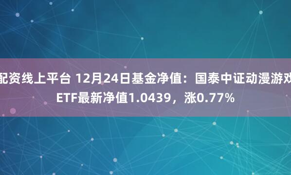 配资线上平台 12月24日基金净值：国泰中证动漫游戏ETF最新净值1.0439，涨0.77%