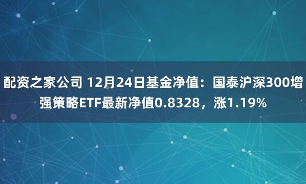 配资之家公司 12月24日基金净值：国泰沪深300增强策略ETF最新净值0.8328，涨1.19%