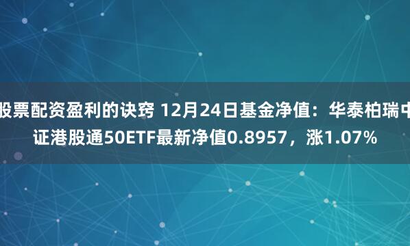 股票配资盈利的诀窍 12月24日基金净值：华泰柏瑞中证港股通50ETF最新净值0.8957，涨1.07%