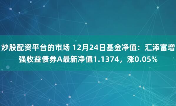 炒股配资平台的市场 12月24日基金净值：汇添富增强收益债券A最新净值1.1374，涨0.05%