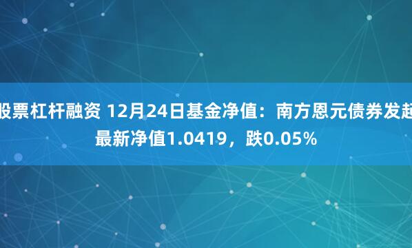 股票杠杆融资 12月24日基金净值：南方恩元债券发起最新净值1.0419，跌0.05%