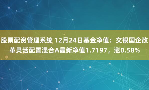 股票配资管理系统 12月24日基金净值：交银国企改革灵活配置混合A最新净值1.7197，涨0.58%