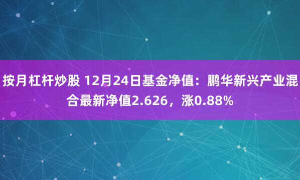 按月杠杆炒股 12月24日基金净值：鹏华新兴产业混合最新净值2.626，涨0.88%