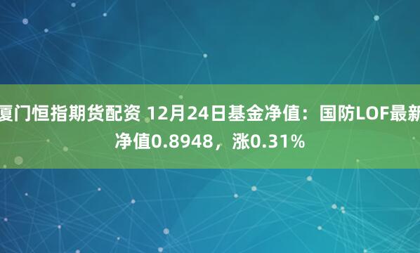 厦门恒指期货配资 12月24日基金净值：国防LOF最新净值0.8948，涨0.31%