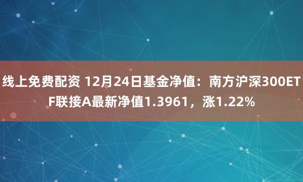 线上免费配资 12月24日基金净值：南方沪深300ETF联接A最新净值1.3961，涨1.22%