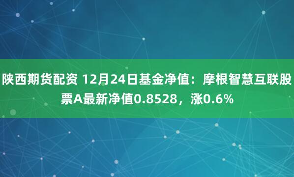 陕西期货配资 12月24日基金净值：摩根智慧互联股票A最新净值0.8528，涨0.6%