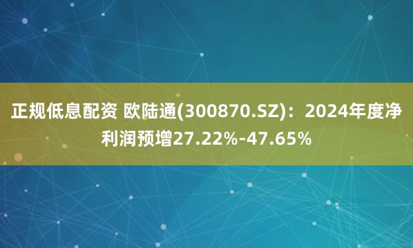 正规低息配资 欧陆通(300870.SZ)：2024年度净利润预增27.22%-47.65%