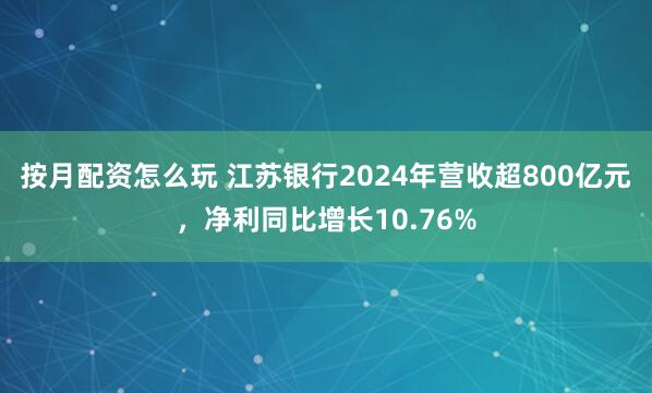 按月配资怎么玩 江苏银行2024年营收超800亿元，净利同比增长10.76%