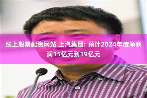 线上股票配资网站 上汽集团: 预计2024年度净利润15亿元到19亿元