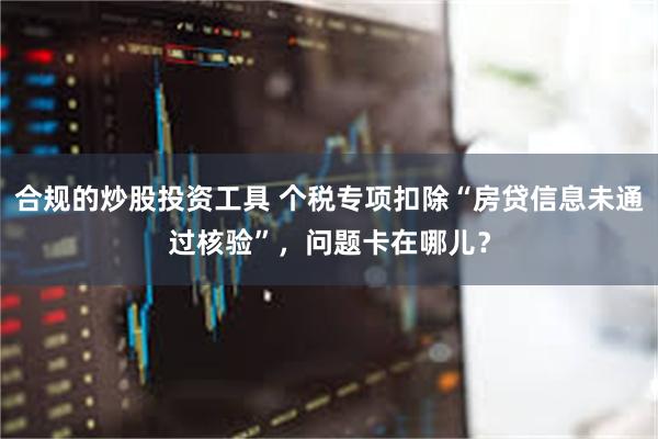 合规的炒股投资工具 个税专项扣除“房贷信息未通过核验”，问题卡在哪儿？