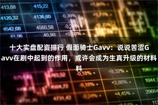 十大实盘配资排行 假面骑士Gavv：说说苦涩Gavv在剧中起到的作用，或许会成为生真升级的材料