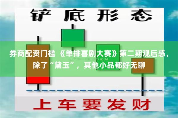 券商配资门槛 《单排喜剧大赛》第二期观后感，除了“黛玉”，其他小品都好无聊