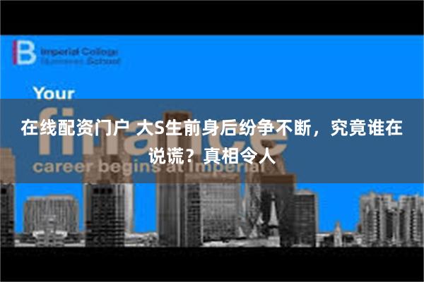 在线配资门户 大S生前身后纷争不断，究竟谁在说谎？真相令人