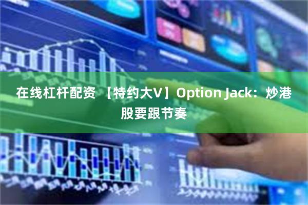 在线杠杆配资 【特约大V】Option Jack：炒港股要跟节奏