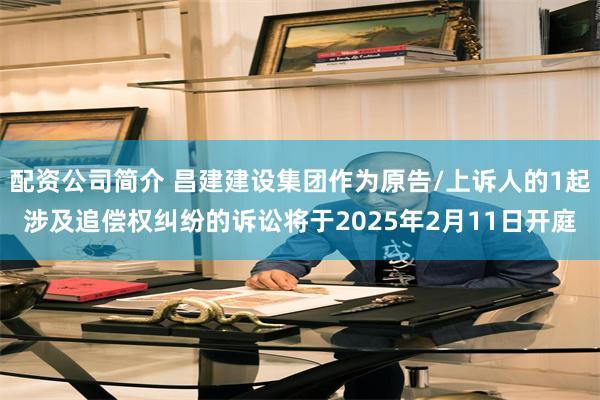 配资公司简介 昌建建设集团作为原告/上诉人的1起涉及追偿权纠纷的诉讼将于2025年2月11日开庭