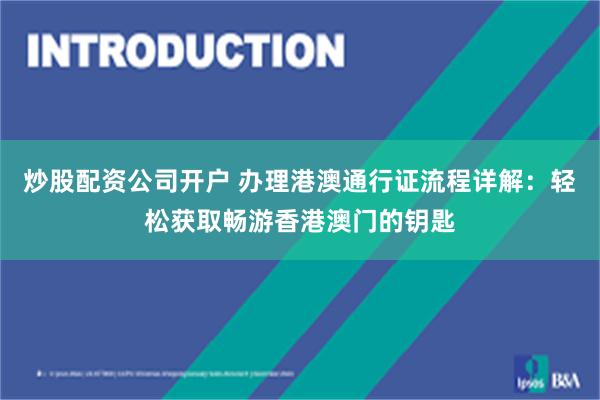 炒股配资公司开户 办理港澳通行证流程详解：轻松获取畅游香港澳门的钥匙