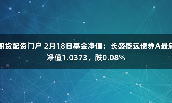 期货配资门户 2月18日基金净值：长盛盛远债券A最新净值1.0373，跌0.08%