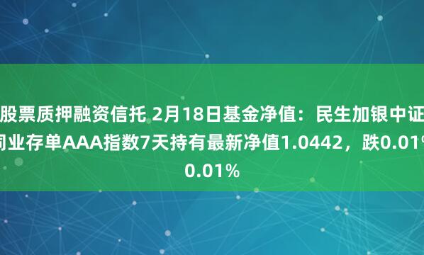 股票质押融资信托 2月18日基金净值：民生加银中证同业存单AAA指数7天持有最新净值1.0442，跌0.01%