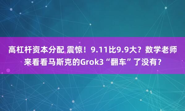 高杠杆资本分配 震惊！9.11比9.9大？数学老师来看看马斯克的Grok3“翻车”了没有？