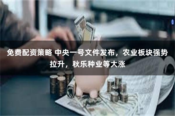 免费配资策略 中央一号文件发布，农业板块强势拉升，秋乐种业等大涨