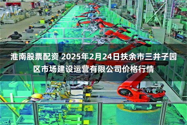 淮南股票配资 2025年2月24日扶余市三井子园区市场建设运营有限公司价格行情