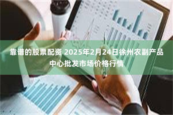 靠谱的股票配资 2025年2月24日徐州农副产品中心批发市场价格行情