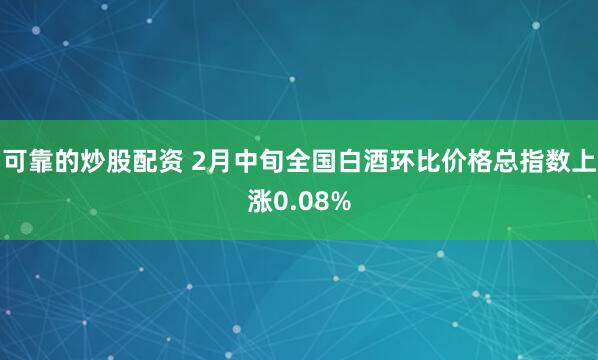 可靠的炒股配资 2月中旬全国白酒环比价格总指数上涨0.08%