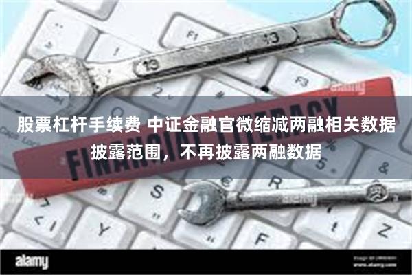 股票杠杆手续费 中证金融官微缩减两融相关数据披露范围，不再披露两融数据