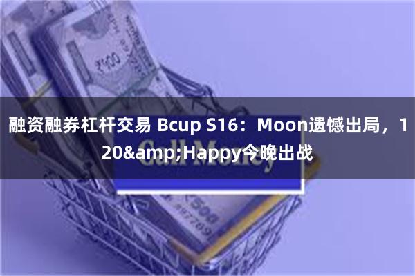 融资融券杠杆交易 Bcup S16：Moon遗憾出局，120&Happy今晚出战