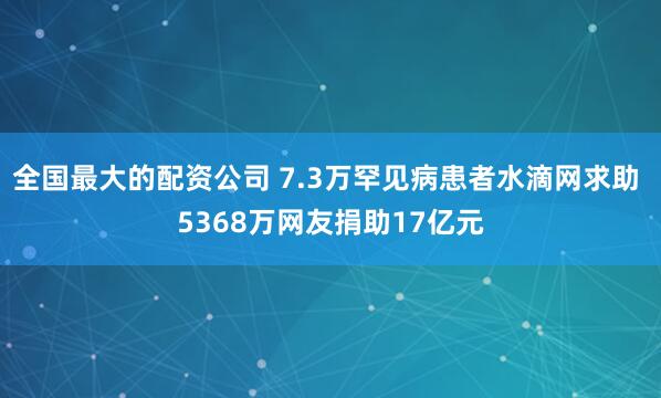 全国最大的配资公司 7.3万罕见病患者水滴网求助 5368万网友捐助17亿元