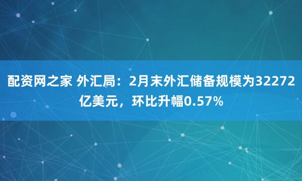 配资网之家 外汇局：2月末外汇储备规模为32272亿美元，环比升幅0.57%