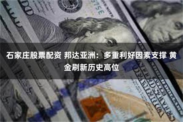 石家庄股票配资 邦达亚洲：多重利好因素支撑 黄金刷新历史高位